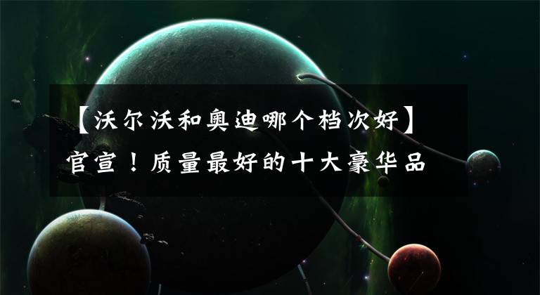 【沃尔沃和奥迪哪个档次好】官宣!质量最好的十大豪华品牌揭晓:沃尔沃亚军,奥迪宝马入选!