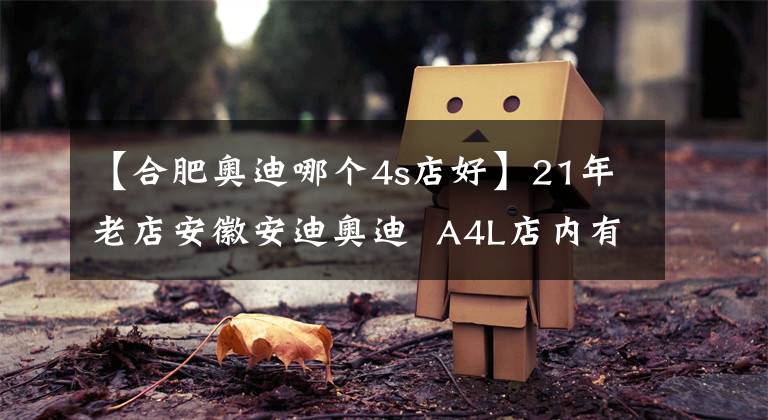 【合肥奥迪哪个4s店好】21年老店安徽安迪奥迪 A4L店内有车