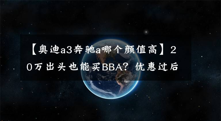 【奥迪a3奔驰a哪个颜值高】20万出头也能买BBA?优惠过后的奔驰A级和奥迪A3怎么选