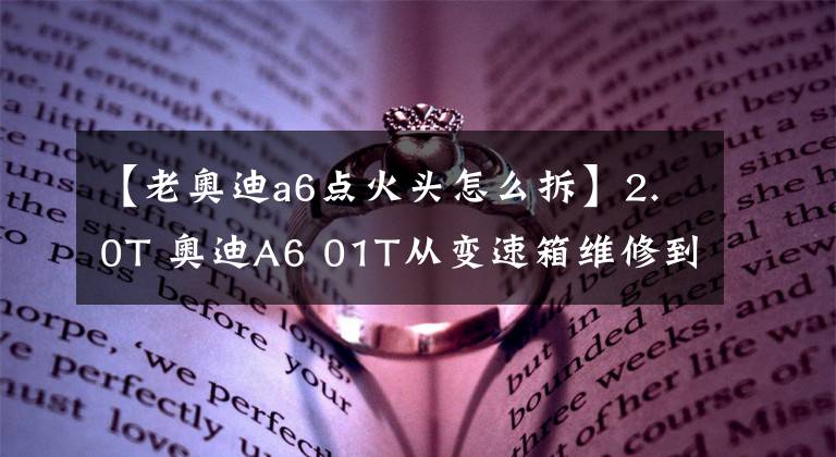 【老奥迪a6点火头怎么拆】2.0T 奥迪A6 01T从变速箱维修到点火开关钥匙拔不出来