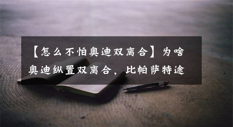 【怎么不怕奥迪双离合】为啥奥迪纵置双离合，比帕萨特途观L横置双离合更平顺、高级？