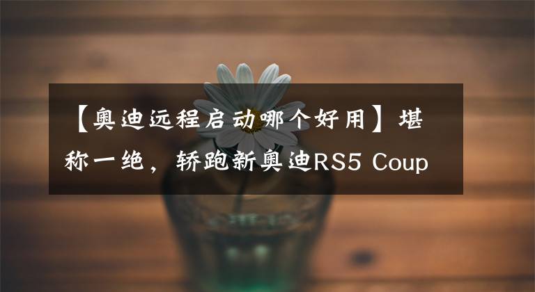 【奥迪远程启动哪个好用】堪称一绝，轿跑新奥迪RS5 Coupé亮相