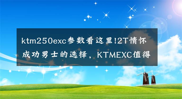 ktm250exc参数看这里!2T情怀成功男士的选择，KTMEXC值得品味