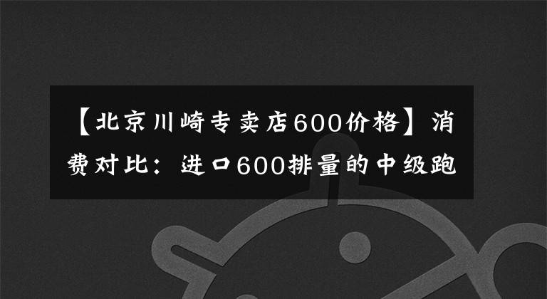 【北京川崎专卖店600价格】消费对比：进口600排量的中级跑车你会选谁？