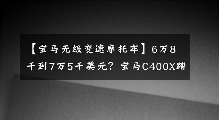 【宝马无级变速摩托车】6万8千到7万5千美元？宝马C400X踏板售价公布