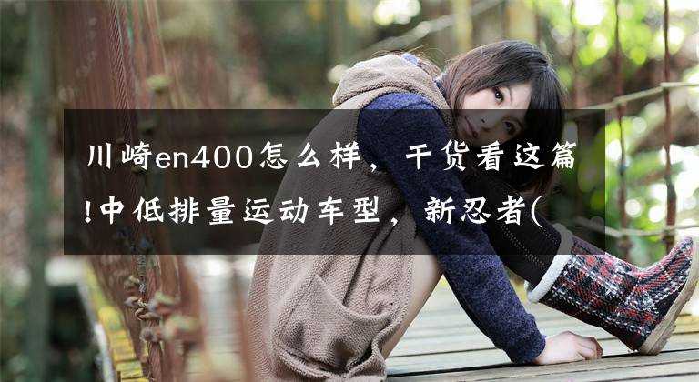 川崎en400怎么样,干货看这篇!中低排量运动车型,新忍者(川崎Ninja 400)值不值得买?