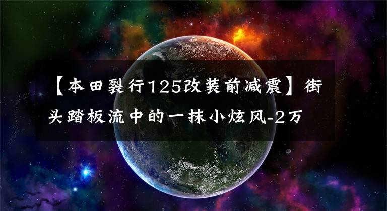 【本田裂行125改装前减震】街头踏板流中的一抹小炫风-2万内5款运动小踏板摩托