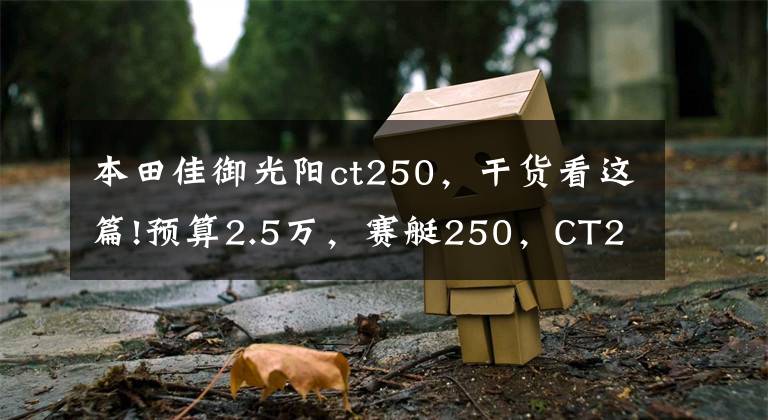 本田佳御光阳ct250,干货看这篇!预算2.5万,赛艇250,CT250,PCX150,X7等,谁更适合多用途?