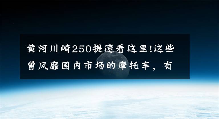 黄河川崎250提速看这里!这些曾风靡国内市场的摩托车,有一半你都没骑过丨回顾