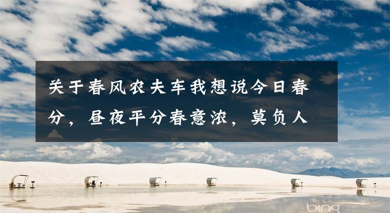 关于春风农夫车我想说今日春分,昼夜平分春意浓,莫负人间好时光