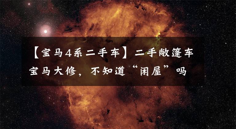 【宝马4系二手车】二手敞篷车宝马大修，不知道“闲屋”吗？