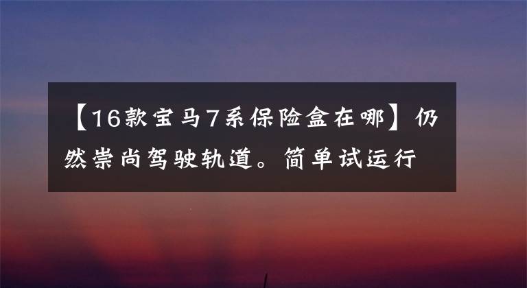 【16款宝马7系保险盒在哪】仍然崇尚驾驶轨道。简单试运行宝马2016 740Li。