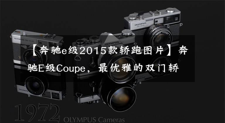 【奔驰e级2015款轿跑图片】奔驰E级Coupe,最优雅的双门轿跑,内饰豪华精致