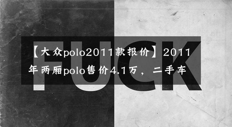 【大众polo2011款报价】2011年两厢polo售价4.1万，二手车市场的“宠儿”