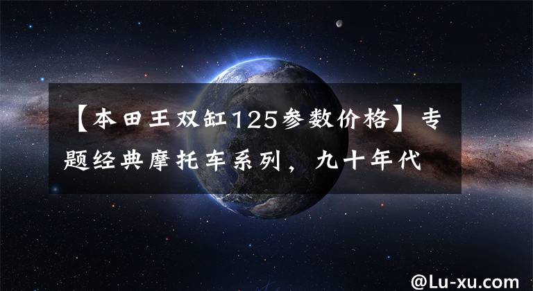 【本田王双缸125参数价格】专题经典摩托车系列，九十年代三剑客，双缸本田王CB125T