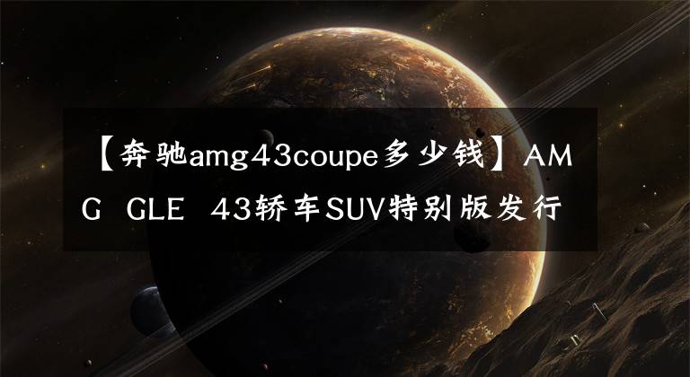 【奔驰amg43coupe多少钱】AMG GLE 43轿车SUV特别版发行107.88万辆/限量200辆