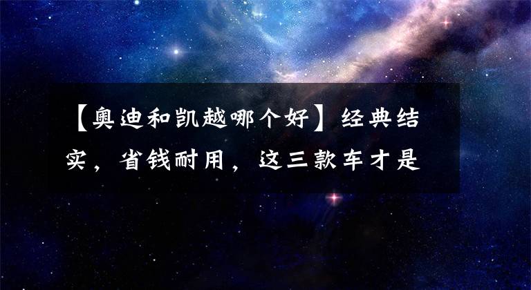 【奥迪和凯越哪个好】经典结实，省钱耐用，这三款车才是最值得买的超能魔兽