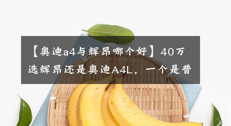 【奥迪a4与辉昂哪个好】40万选辉昂还是奥迪A4L,一个是普通版大众,一个是豪华版大众