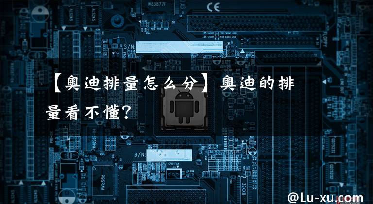 【奥迪排量怎么分】奥迪的排量看不懂？