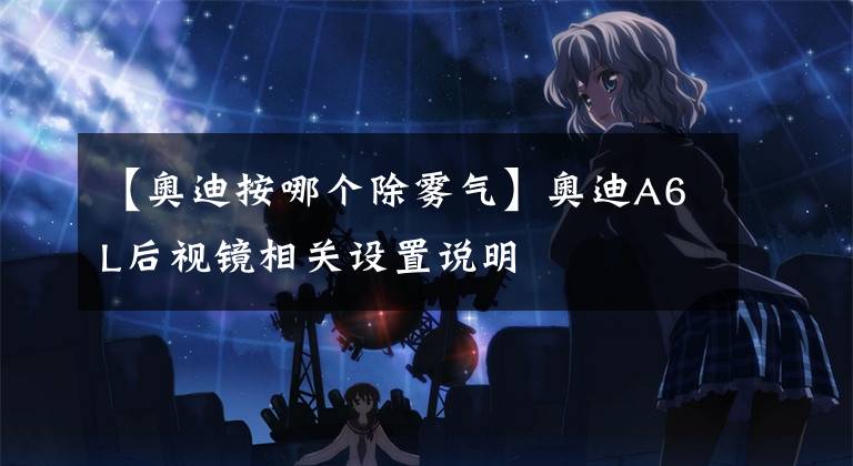 【奥迪按哪个除雾气】奥迪A6L后视镜相关设置说明