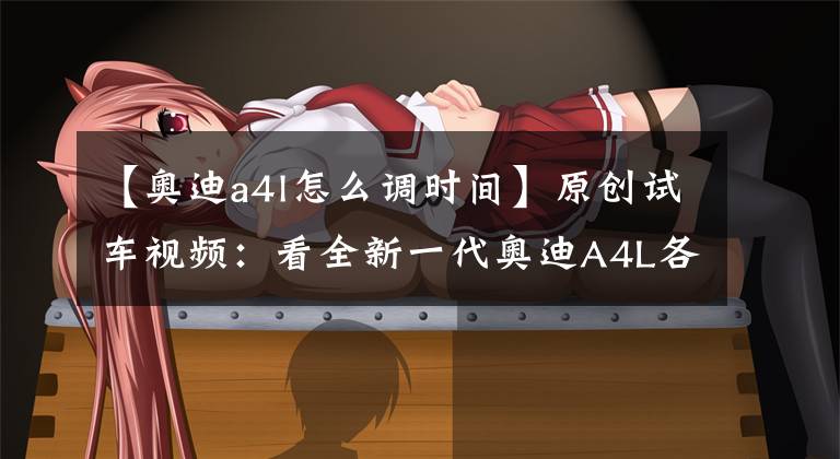 【奥迪a4l怎么调时间】原创试车视频:看全新一代奥迪A4L各种“神”功能如何操作