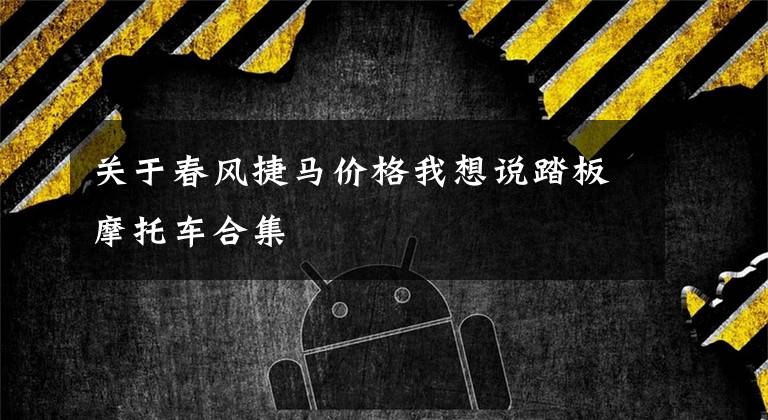 关于春风捷马价格我想说踏板摩托车合集