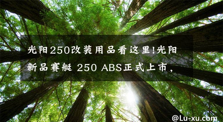 光阳250改装用品看这里!光阳新品赛艇 250 ABS正式上市,售价:26800元!
