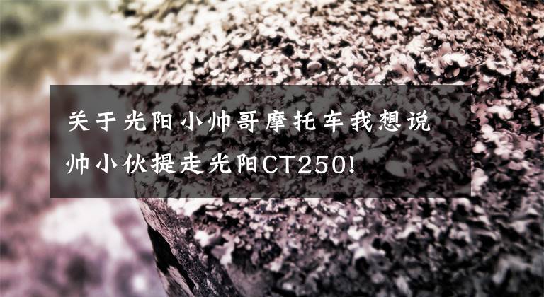 关于光阳小帅哥摩托车我想说帅小伙提走光阳CT250!