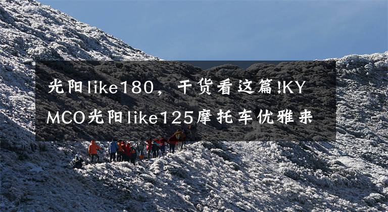 光阳like180，干货看这篇!KYMCO光阳like125摩托车优雅来袭