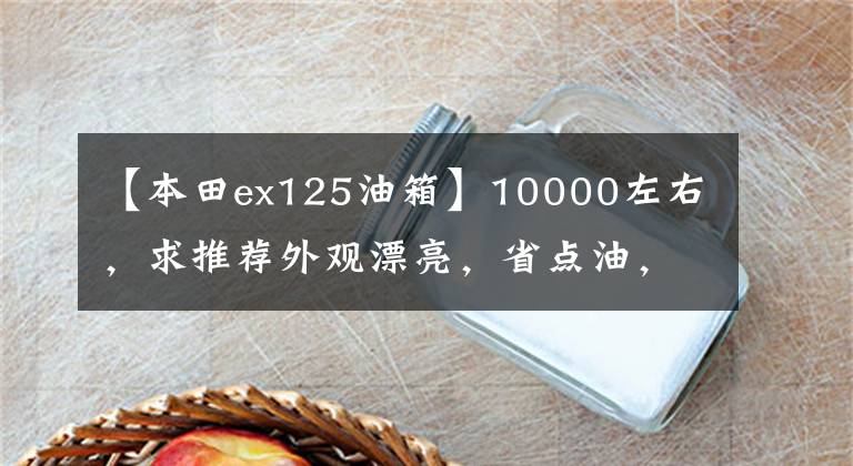 【本田ex125油箱】10000左右,求推荐外观漂亮,省点油,适合送货的滑板车?