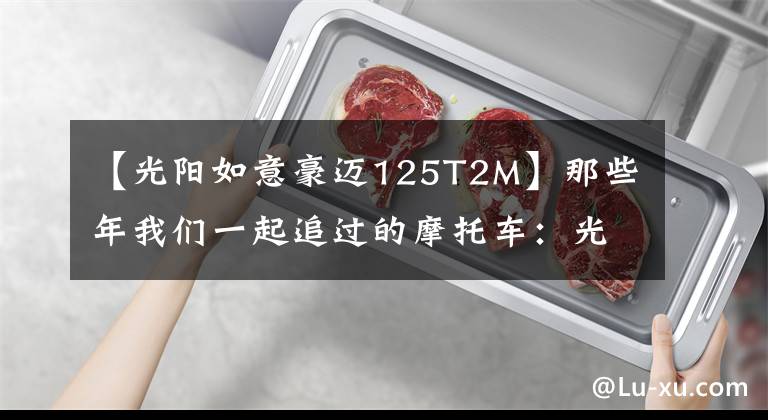 【光阳如意豪迈125T2M】那些年我们一起追过的摩托车：光阳豪迈125