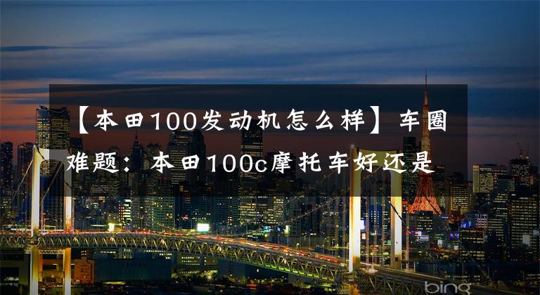 【本田100发动机怎么样】车圈难题:本田100c摩托车好还是110c好?看看老骑士的点评吧
