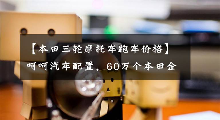 【本田三轮摩托车跑车价格】呵呵汽车配置，60万个本田金翼是第三轮。了解一下！