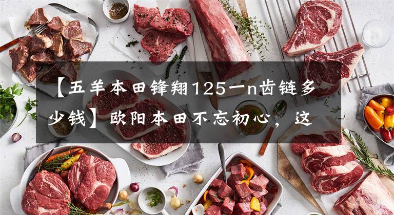 【五羊本田锋翔125一n齿链多少钱】欧阳本田不忘初心，这几款实用的摩托车升级局4都是老百姓喜欢的车型。