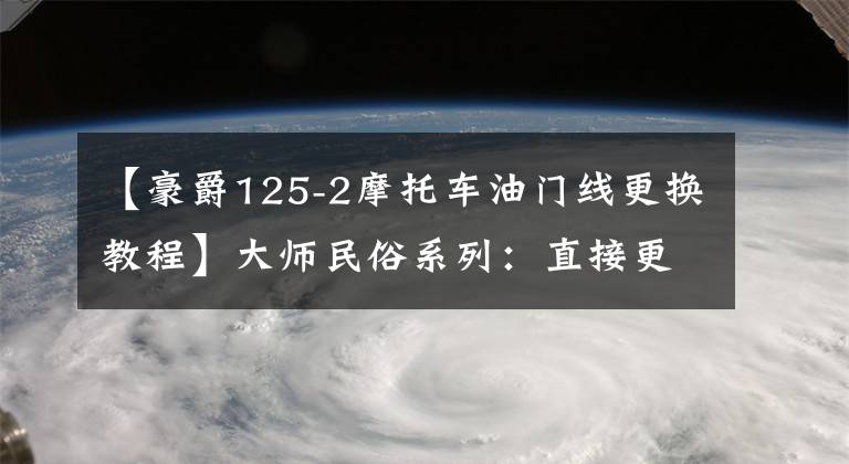 【豪爵125-2摩托车油门线更换教程】大师民俗系列:直接更换油门/离合器电缆。