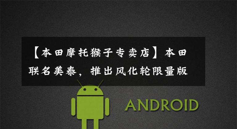 【本田摩托猴子专卖店】本田联名美泰，推出风化轮限量版猴子，包括丰富的周边，约2.8w。
