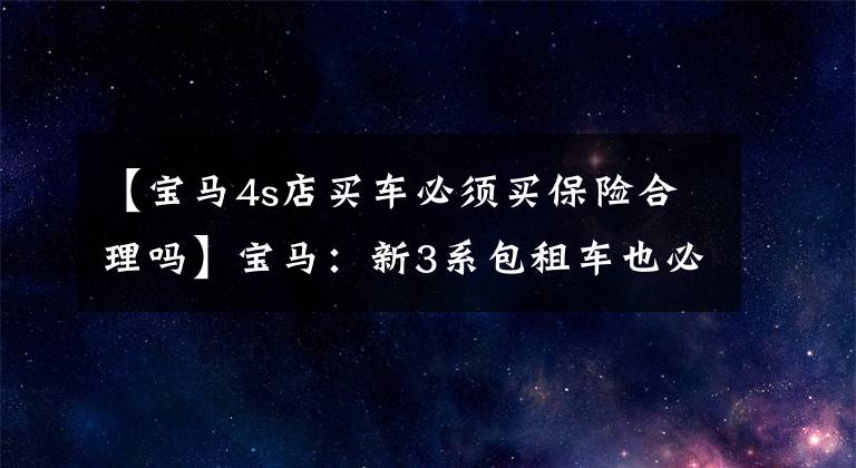 【宝马4s店买车必须买保险合理吗】宝马：新3系包租车也必须购买“盗匪紧急VPS”，是强制消费还是卖方吸引？