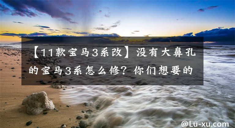 【11款宝马3系改】没有大鼻孔的宝马3系怎么修?你们想要的姿势和比赛事例都在这里