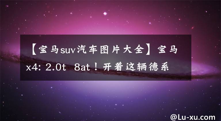 【宝马suv汽车图片大全】宝马x4: 2.0t  8at！开着这辆德系轿车，SUV上街，赚了足够的回收率。