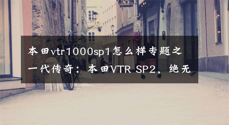 本田vtr1000sp1怎么样专题之一代传奇:本田VTR SP2,绝无仅有的超跑王者