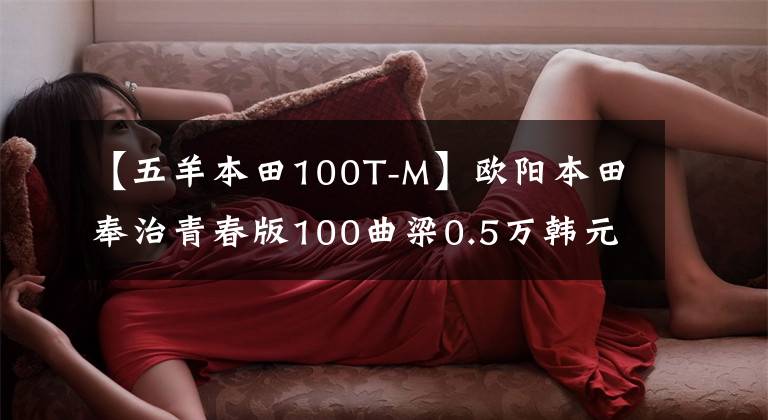【五羊本田100T-M】欧阳本田奉治青春版100曲梁0.5万韩元