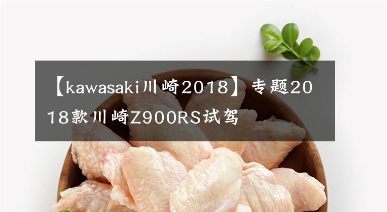 【kawasaki川崎2018】专题2018款川崎Z900RS试驾
