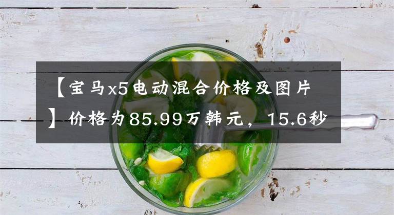 【宝马x5电动混合价格及图片】价格为85.99万韩元，15.6秒，油耗2.2L！宝马X5 PHEV如何工作