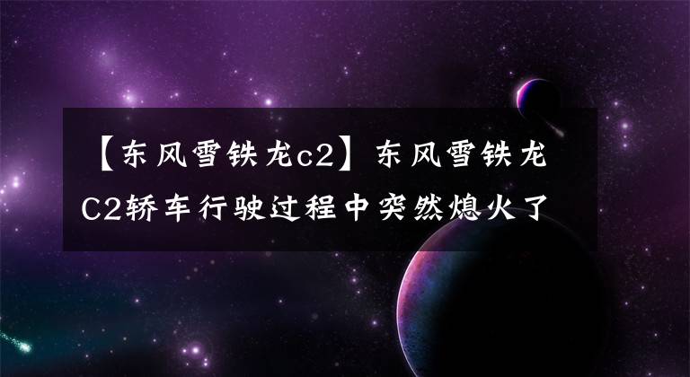 【东风雪铁龙c2】东风雪铁龙C2轿车行驶过程中突然熄火了