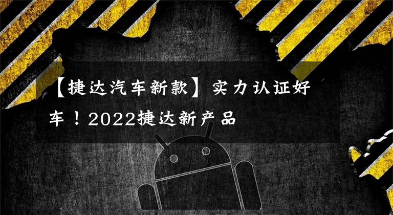 【捷达汽车新款】实力认证好车！2022捷达新产品
