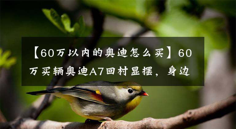 【60万以内的奥迪怎么买】60万买辆奥迪A7回村显摆,身边的朋友却说:还不如买奔驰E级