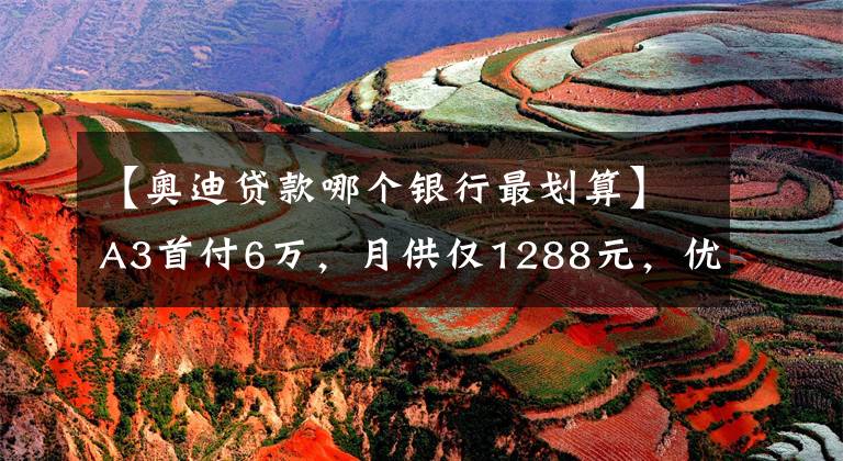 【奥迪贷款哪个银行最划算】A3首付6万，月供仅1288元，优惠高达2.2万