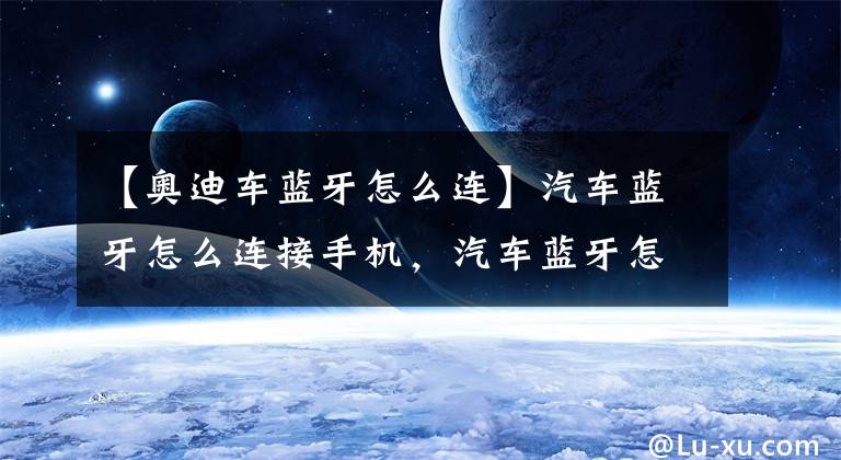 【奥迪车蓝牙怎么连】汽车蓝牙怎么连接手机,汽车蓝牙怎么打开图解