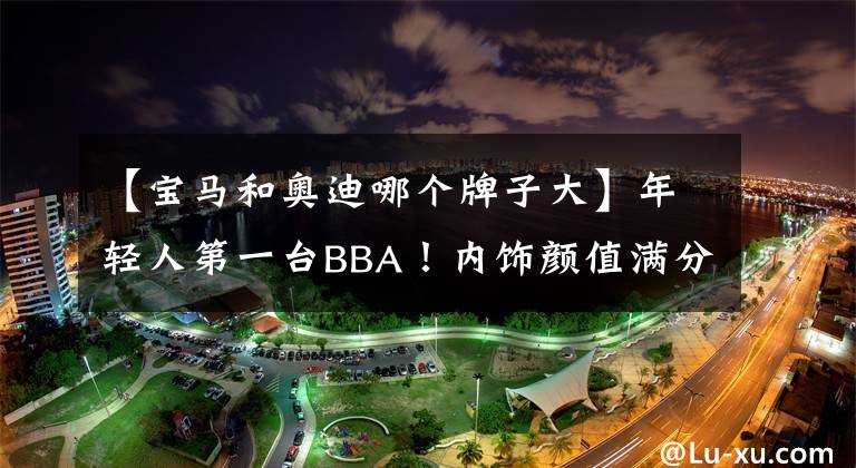 【宝马和奥迪哪个牌子大】年轻人第一台BBA！内饰颜值满分，还加长！宝马1系对比奥迪A3