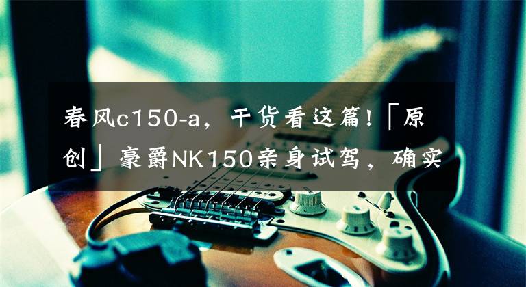 春风c150-a，干货看这篇!「原创」豪爵NK150亲身试驾，确实是一辆兼顾通勤与林道的轻便小车
